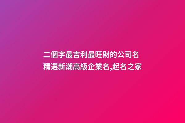 二個字最吉利最旺財的公司名 精選新潮高級企業名,起名之家